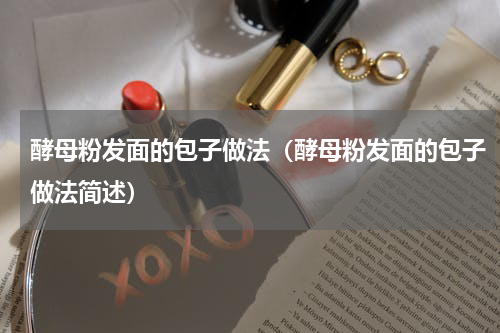 酵母粉发面的包子做法（酵母粉发面的包子做法简述）