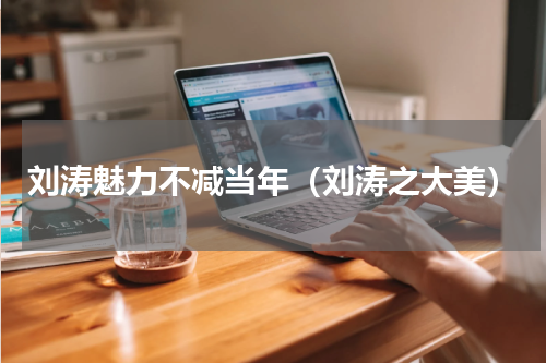刘涛魅力不减当年（刘涛之大美）