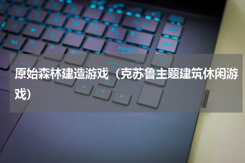 原始森林建造游戏（克苏鲁主题建筑休闲游戏）