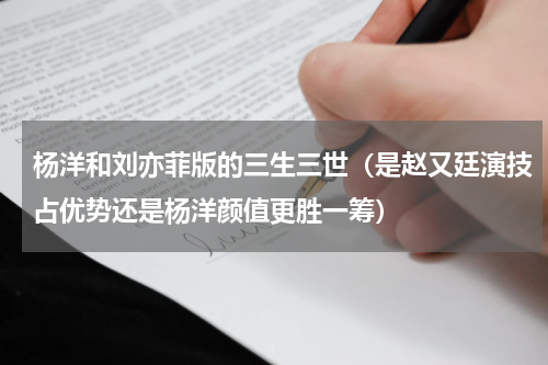 杨洋和刘亦菲版的三生三世（是赵又廷演技占优势还是杨洋颜值更胜一筹）