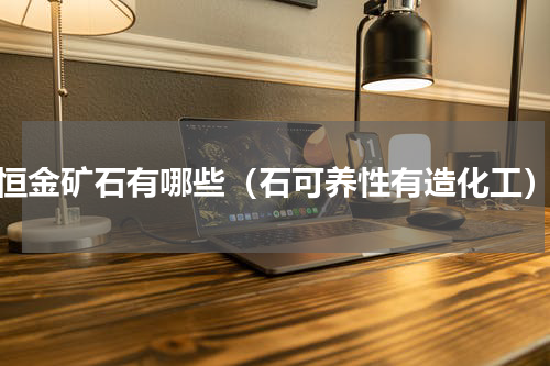 恒金矿石有哪些（石可养性有造化工）