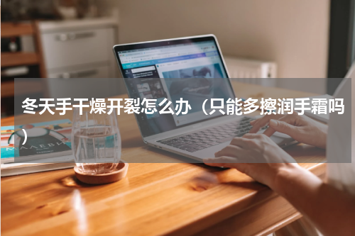 冬天手干燥开裂怎么办（只能多擦润手霜吗）