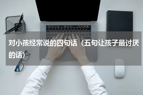 对小孩经常说的四句话（五句让孩子最讨厌的话）