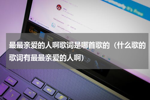 最最亲爱的人啊歌词是哪首歌的（什么歌的歌词有最最亲爱的人啊）