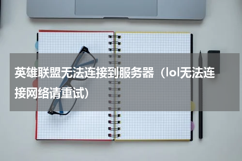 英雄联盟无法连接到服务器（lol无法连接网络请重试）
