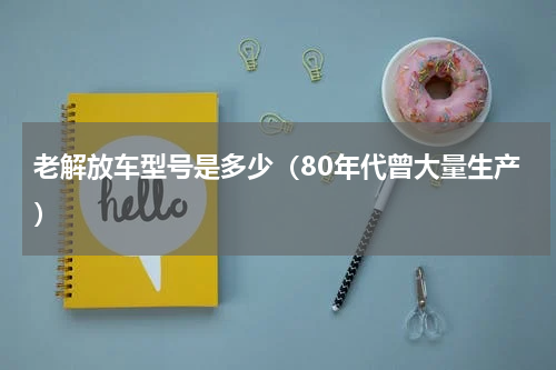老解放车型号是多少（80年代曾大量生产）