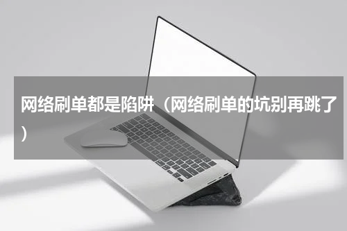 网络刷单都是陷阱（网络刷单的坑别再跳了）