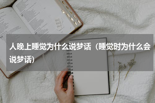人晚上睡觉为什么说梦话（睡觉时为什么会说梦话）