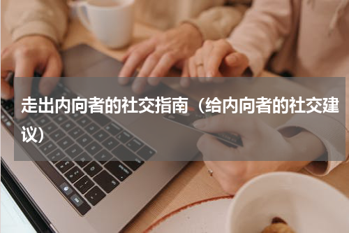 走出内向者的社交指南（给内向者的社交建议）