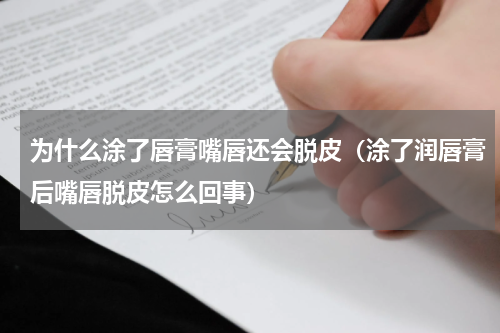 为什么涂了唇膏嘴唇还会脱皮（涂了润唇膏后嘴唇脱皮怎么回事）