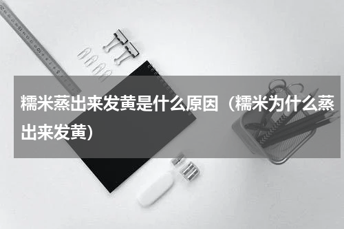 糯米蒸出来发黄是什么原因（糯米为什么蒸出来发黄）