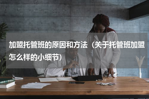 加盟托管班的原因和方法（关于托管班加盟怎么样的小细节）