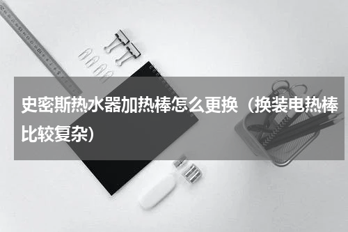 史密斯热水器加热棒怎么更换（换装电热棒比较复杂）