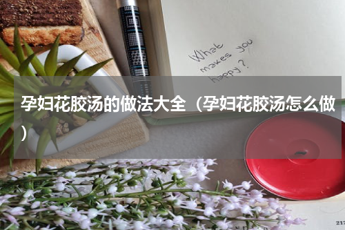 孕妇花胶汤的做法大全（孕妇花胶汤怎么做）