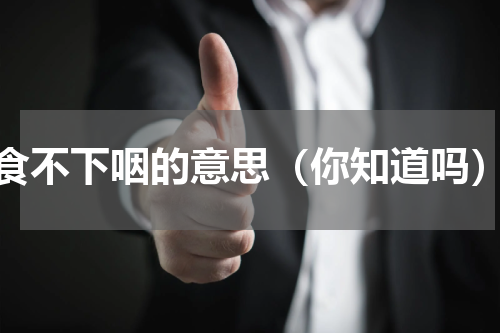 食不下咽的意思（你知道吗）
