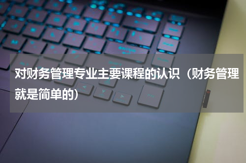 对财务管理专业主要课程的认识（财务管理就是简单的）