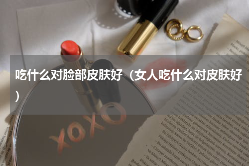 吃什么对脸部皮肤好（女人吃什么对皮肤好）