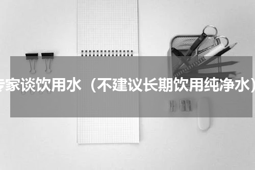 专家谈饮用水（不建议长期饮用纯净水）