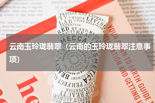 云南玉玲珑翡翠（云南的玉玲珑翡翠注意事项）