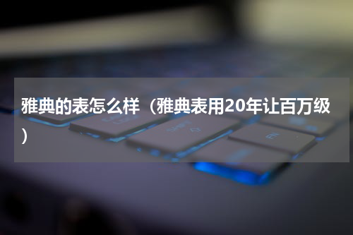 雅典的表怎么样（雅典表用20年让百万级）
