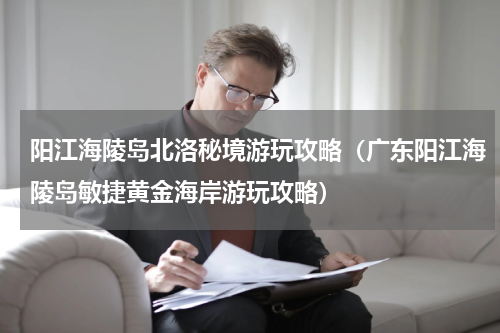 阳江海陵岛北洛秘境游玩攻略（广东阳江海陵岛敏捷黄金海岸游玩攻略）