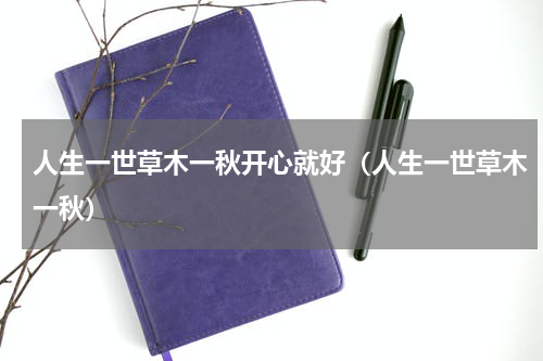 人生一世草木一秋开心就好（人生一世草木一秋）