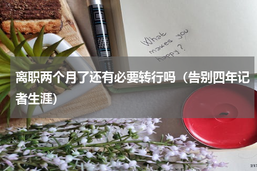 离职两个月了还有必要转行吗（告别四年记者生涯）