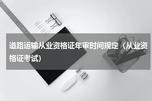道路运输从业资格证年审时间规定（从业资格证考试）