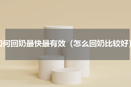 如何回奶最快最有效（怎么回奶比较好）