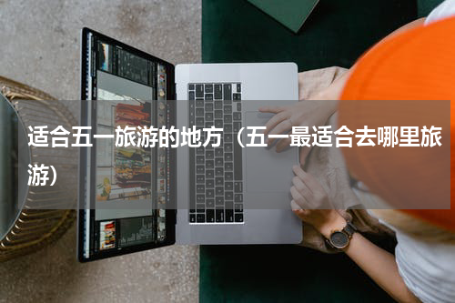 适合五一旅游的地方（五一最适合去哪里旅游）
