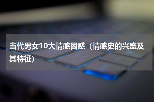 当代男女10大情感困惑（情感史的兴盛及其特征）