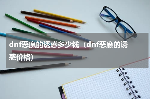 dnf恶魔的诱惑多少钱（dnf恶魔的诱惑价格）