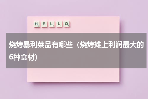 烧烤暴利菜品有哪些（烧烤摊上利润最大的6种食材）