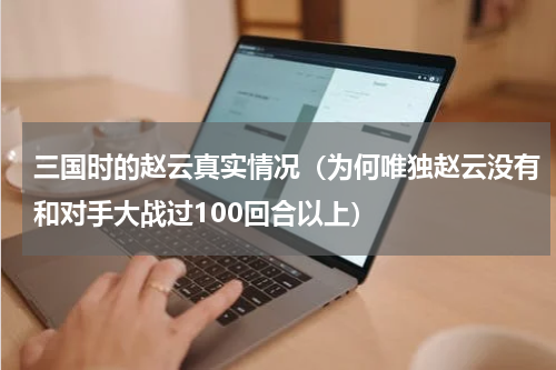 三国时的赵云真实情况（为何唯独赵云没有和对手大战过100回合以上）