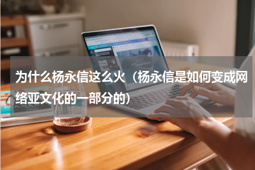 为什么杨永信这么火（杨永信是如何变成网络亚文化的一部分的）