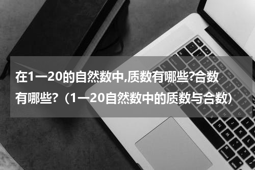 在1一20的自然数中,质数有哪些?合数有哪些?（1一20自然数中的质数与合数）