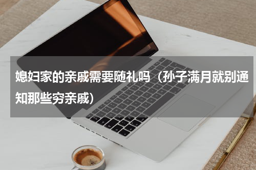 媳妇家的亲戚需要随礼吗（孙子满月就别通知那些穷亲戚）