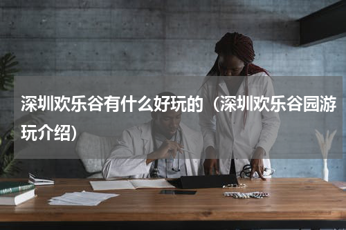 深圳欢乐谷有什么好玩的（深圳欢乐谷园游玩介绍）