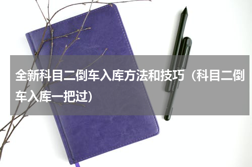 全新科目二倒车入库方法和技巧（科目二倒车入库一把过）