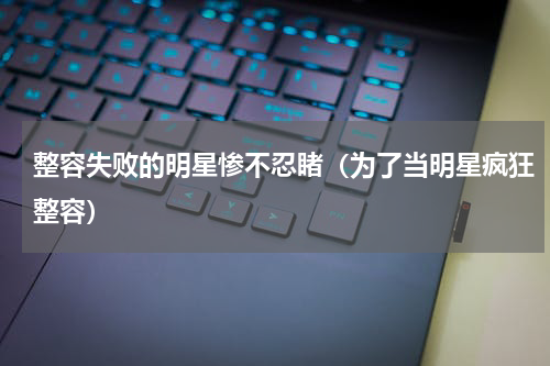 整容失败的明星惨不忍睹（为了当明星疯狂整容）