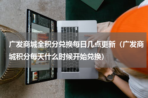 广发商城全积分兑换每日几点更新（广发商城积分每天什么时候开始兑换）