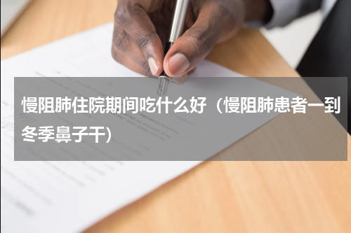 慢阻肺住院期间吃什么好（慢阻肺患者一到冬季鼻子干）