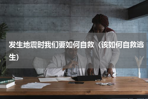 发生地震时我们要如何自救（该如何自救逃生）