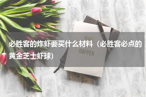 必胜客的炸虾要买什么材料（必胜客必点的黄金芝士虾球）