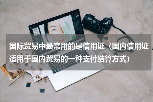 国际贸易中最常用的是信用证（国内信用证适用于国内贸易的一种支付结算方式）