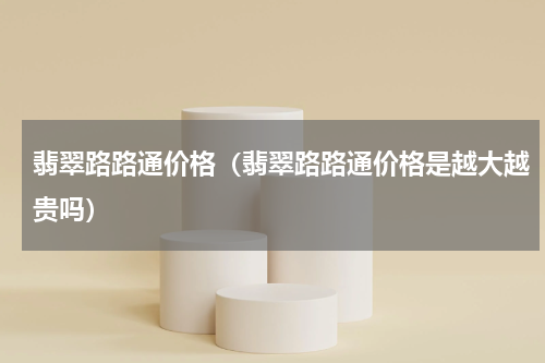翡翠路路通价格（翡翠路路通价格是越大越贵吗）