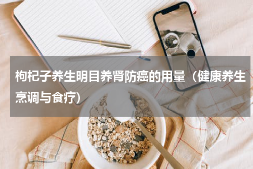 枸杞子养生明目养肾防癌的用量（健康养生烹调与食疗）