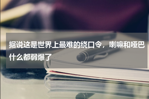 据说这是世界上最难的绕口令，喇嘛和哑巴什么都弱爆了