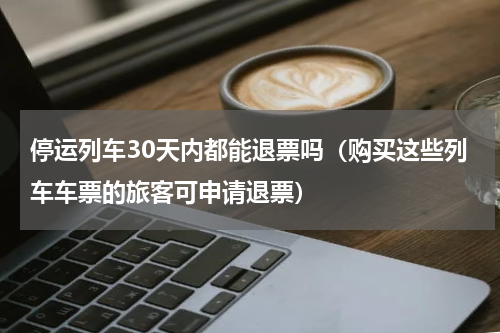 停运列车30天内都能退票吗（购买这些列车车票的旅客可申请退票）