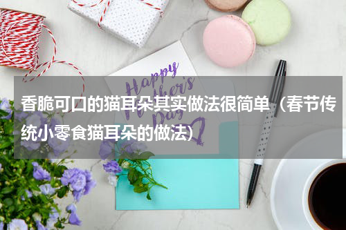 香脆可口的猫耳朵其实做法很简单（春节传统小零食猫耳朵的做法）